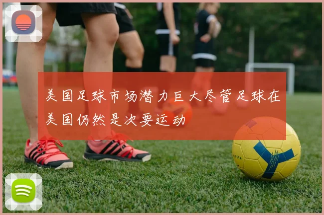 美国足球市场潜力巨大尽管足球在美国仍然是次要运动