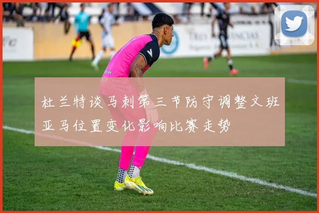 杜兰特谈马刺第三节防守调整文班亚马位置变化影响比赛走势
