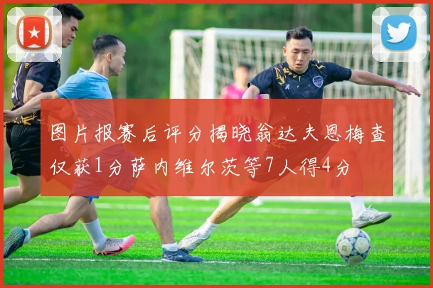 图片报赛后评分揭晓翁达夫恩梅查仅获1分萨内维尔茨等7人得4分
