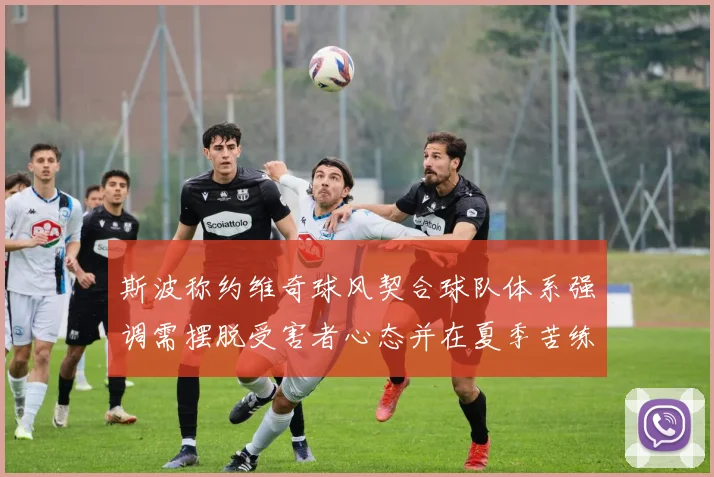 斯波称约维奇球风契合球队体系强调需摆脱受害者心态并在夏季苦练