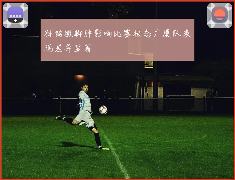孙铭徽脚肿影响比赛状态广厦队表现差异显著