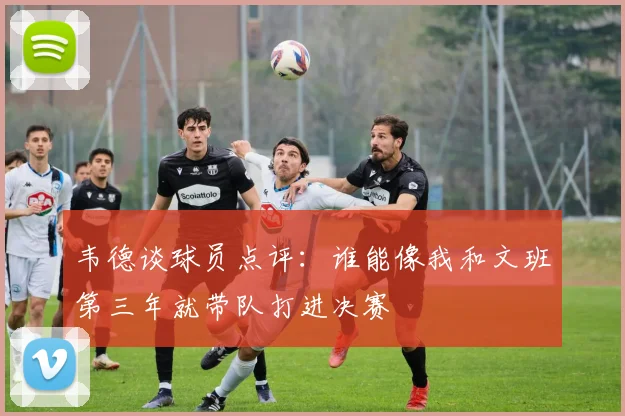 韦德谈球员点评：谁能像我和文班第三年就带队打进决赛