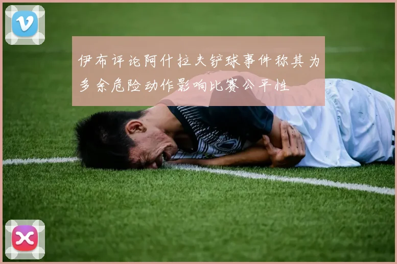 伊布评论阿什拉夫铲球事件称其为多余危险动作影响比赛公平性
