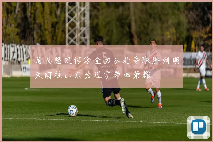 乌戈坚定信念全力以赴争取胜利明天前往山东为辽宁带回荣耀