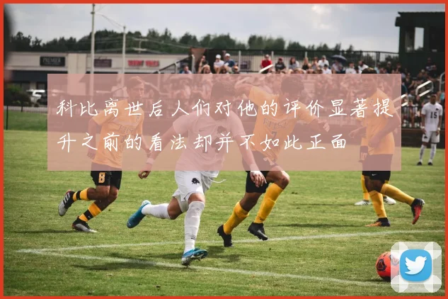 科比离世后人们对他的评价显著提升之前的看法却并不如此正面